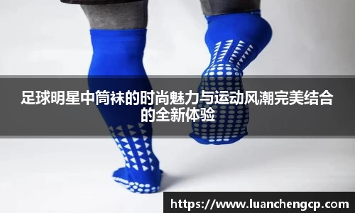 足球明星中筒袜的时尚魅力与运动风潮完美结合的全新体验