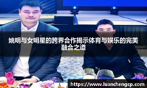 姚明与女明星的跨界合作揭示体育与娱乐的完美融合之道