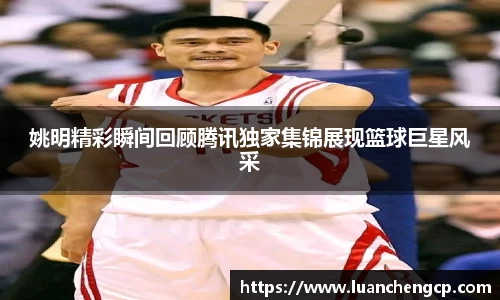姚明精彩瞬间回顾腾讯独家集锦展现篮球巨星风采