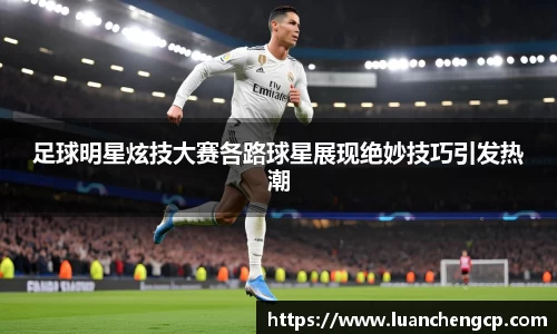 足球明星炫技大赛各路球星展现绝妙技巧引发热潮