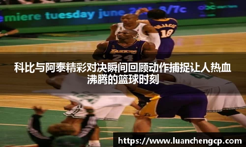 科比与阿泰精彩对决瞬间回顾动作捕捉让人热血沸腾的篮球时刻