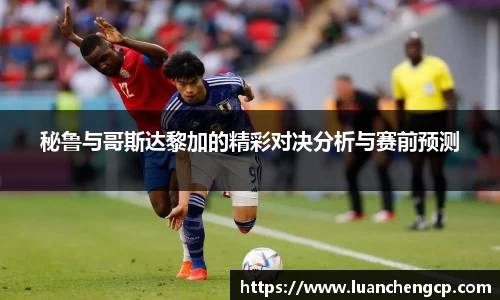 秘鲁与哥斯达黎加的精彩对决分析与赛前预测
