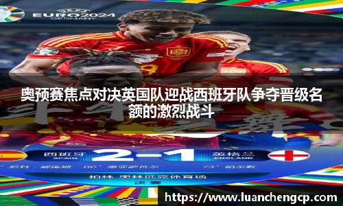 奥预赛焦点对决英国队迎战西班牙队争夺晋级名额的激烈战斗