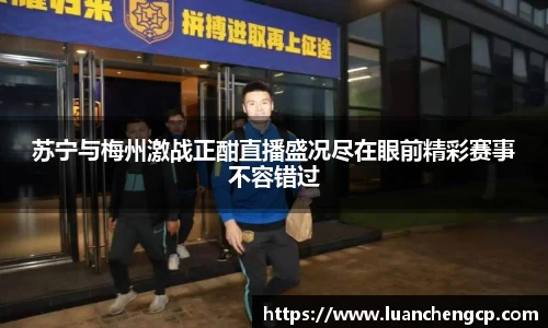 苏宁与梅州激战正酣直播盛况尽在眼前精彩赛事不容错过