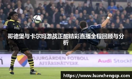 哥德堡与卡尔玛激战正酣精彩直播全程回顾与分析