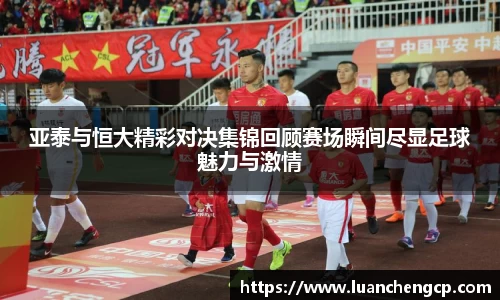 亚泰与恒大精彩对决集锦回顾赛场瞬间尽显足球魅力与激情