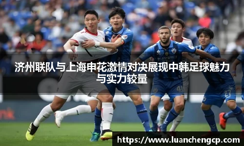 济州联队与上海申花激情对决展现中韩足球魅力与实力较量