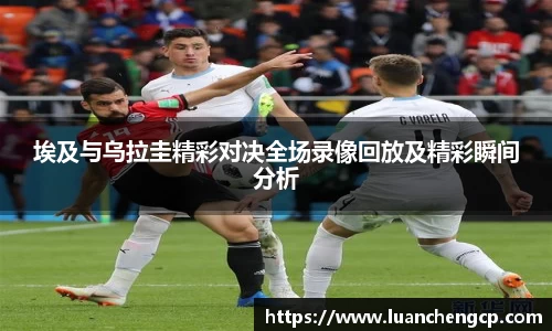 埃及与乌拉圭精彩对决全场录像回放及精彩瞬间分析