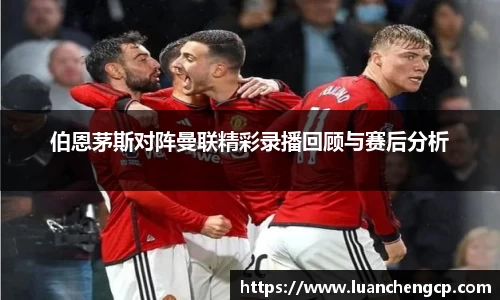 伯恩茅斯对阵曼联精彩录播回顾与赛后分析