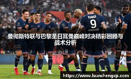 曼彻斯特联与巴黎圣日耳曼巅峰对决精彩回顾与战术分析
