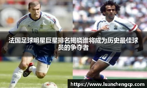 法国足球明星巨星排名揭晓谁将成为历史最佳球员的争夺者