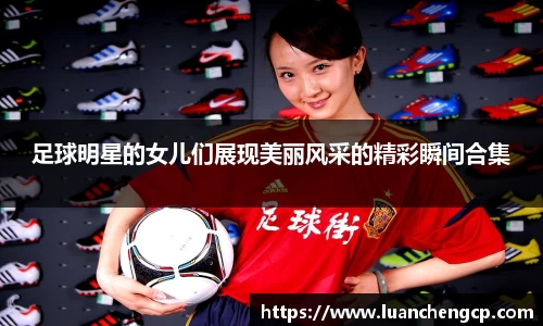 足球明星的女儿们展现美丽风采的精彩瞬间合集