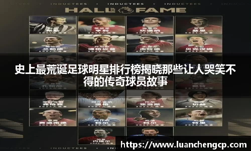 史上最荒诞足球明星排行榜揭晓那些让人哭笑不得的传奇球员故事