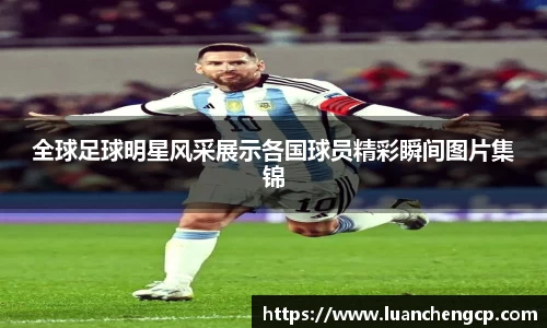 全球足球明星风采展示各国球员精彩瞬间图片集锦