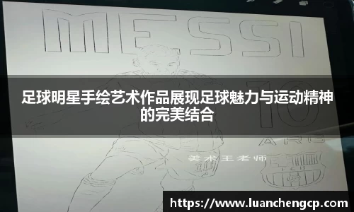 足球明星手绘艺术作品展现足球魅力与运动精神的完美结合