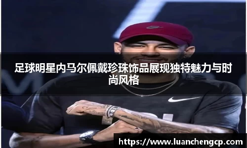 足球明星内马尔佩戴珍珠饰品展现独特魅力与时尚风格