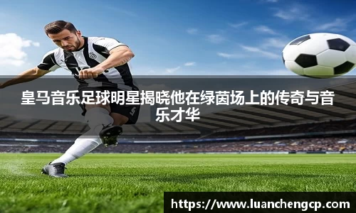 皇马音乐足球明星揭晓他在绿茵场上的传奇与音乐才华