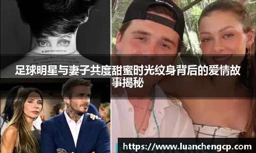 足球明星与妻子共度甜蜜时光纹身背后的爱情故事揭秘